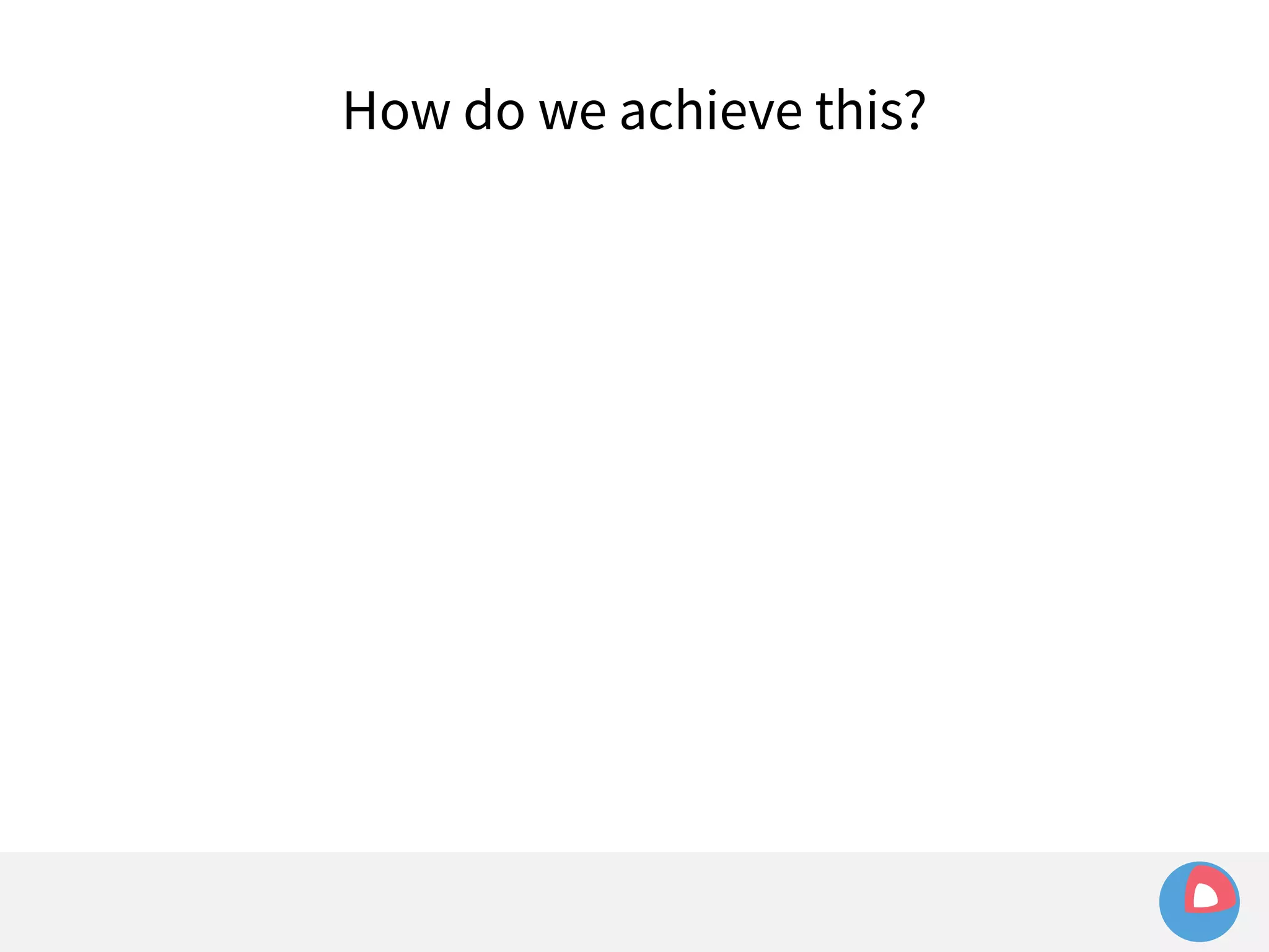 How do we achieve this? 
 