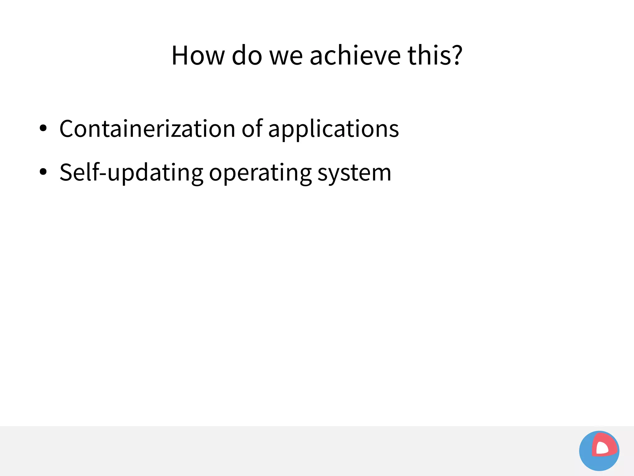 How do we achieve this? 
● Containerization of applications 
● Self-updating operating system 
 