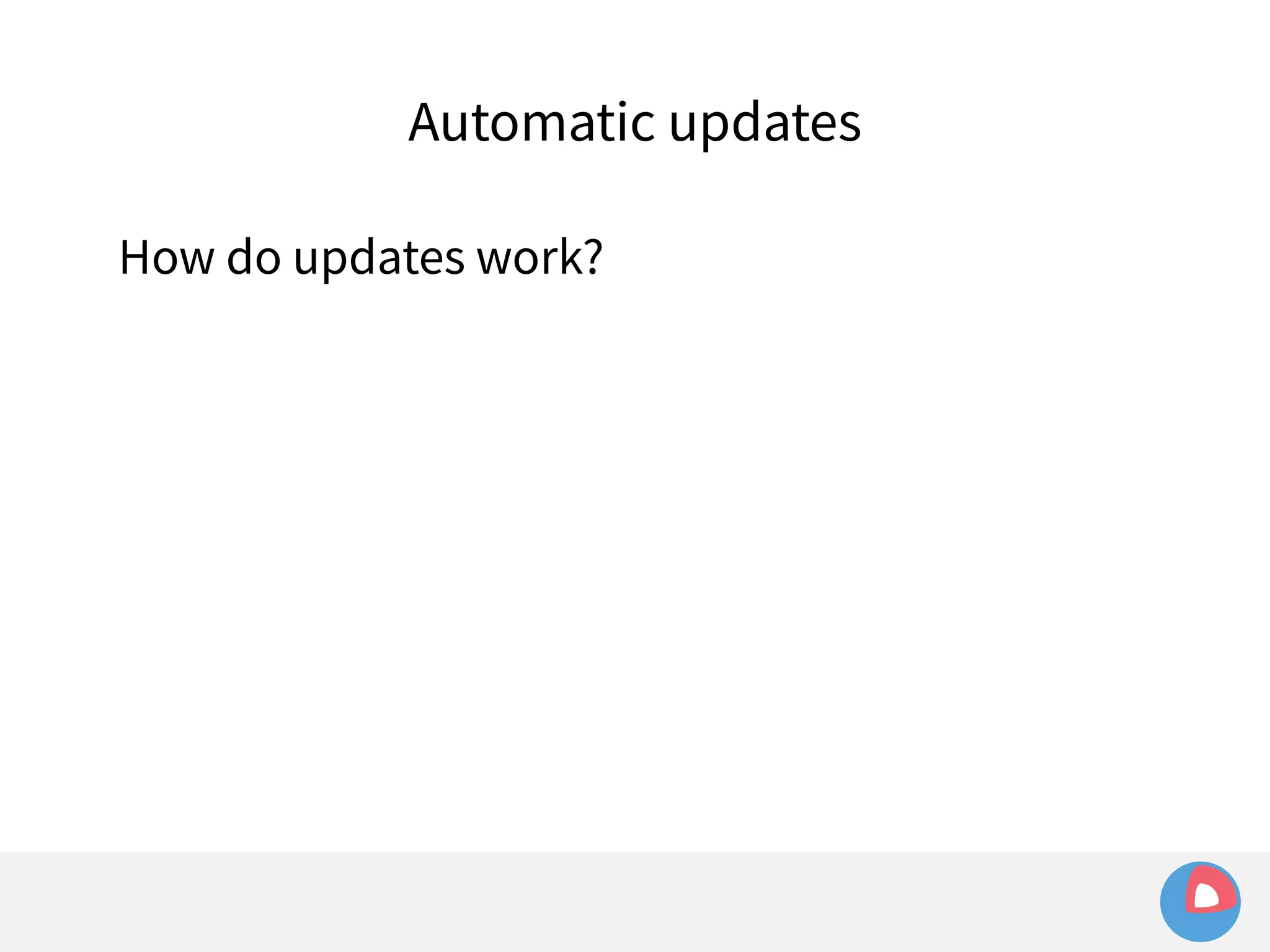 Automatic updates 
How do updates work? 
 