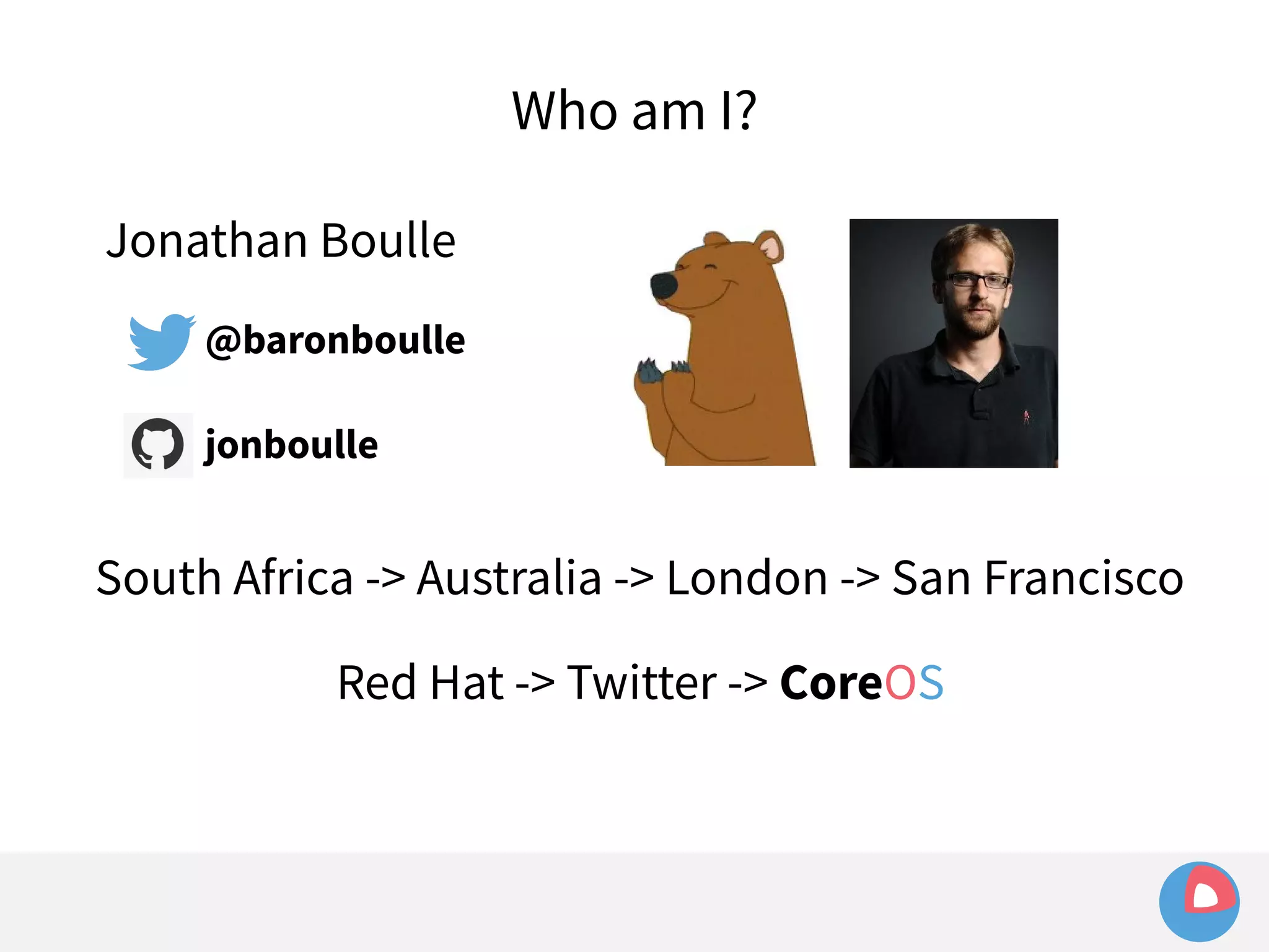 Jonathan Boulle 
@baronboulle 
jonboulle 
Who am I? 
South Africa -> Australia -> London -> San Francisco 
Red Hat -> Twitter -> CoreOS 
 