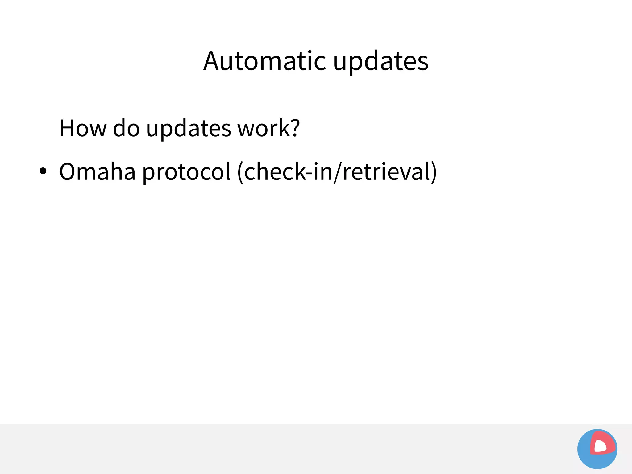 Automatic updates 
How do updates work? 
● Omaha protocol (check-in/retrieval) 
 