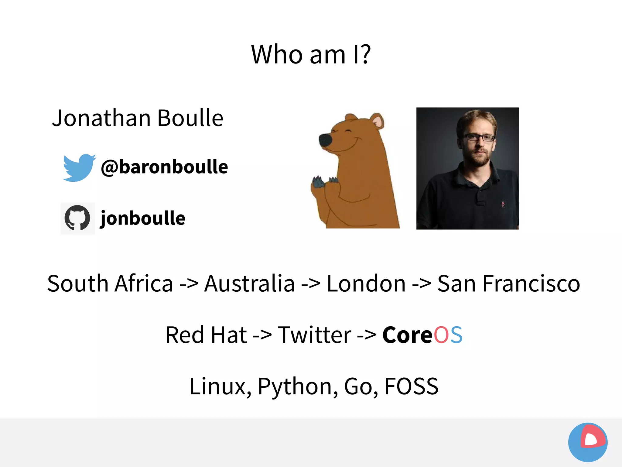 Jonathan Boulle 
@baronboulle 
jonboulle 
Who am I? 
South Africa -> Australia -> London -> San Francisco 
Red Hat -> Twitter -> CoreOS 
Linux, Python, Go, FOSS 
 