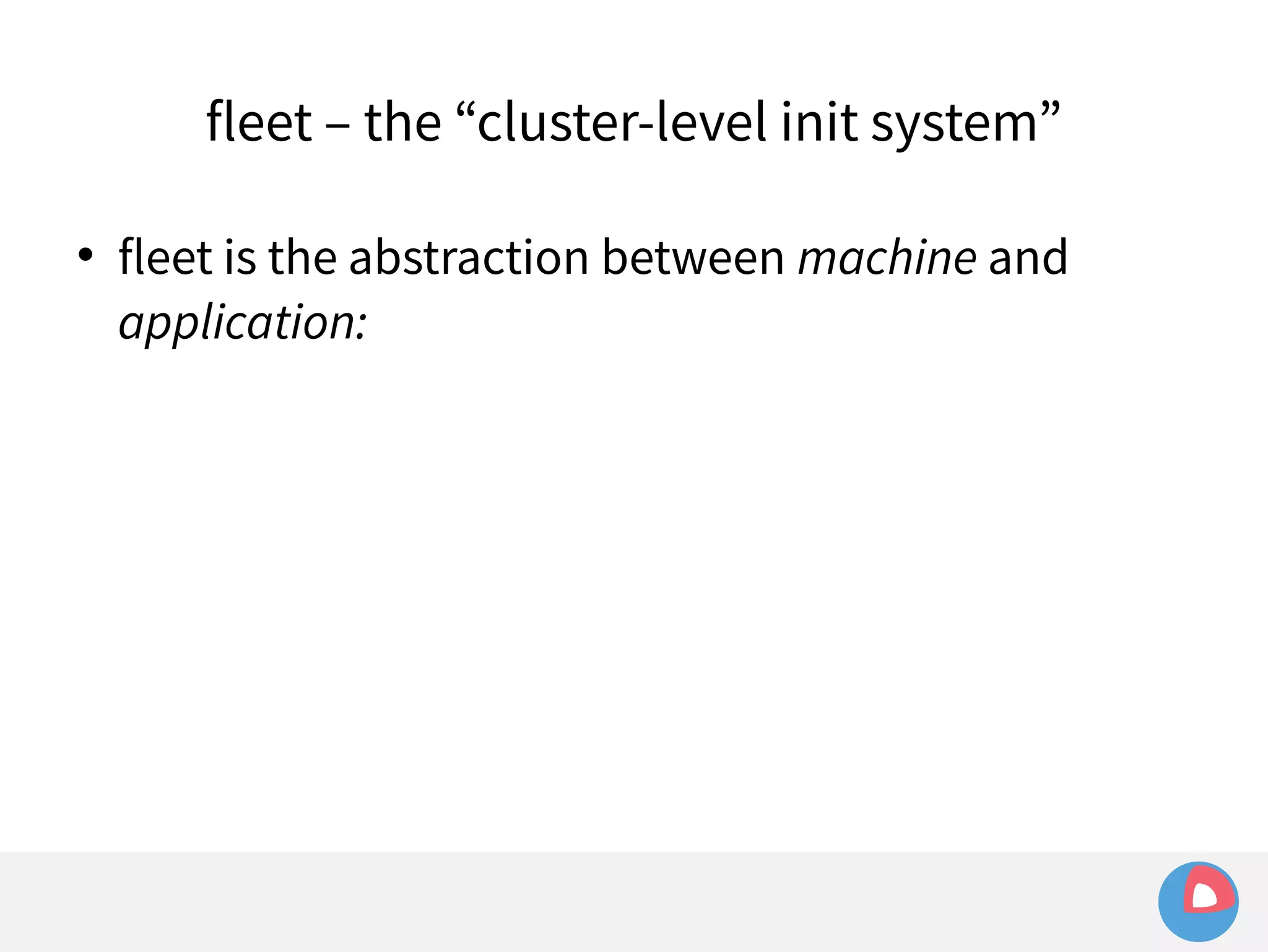 fleet – the “cluster-level init system” 
 fleet is the abstraction between machine and 
application: 
 