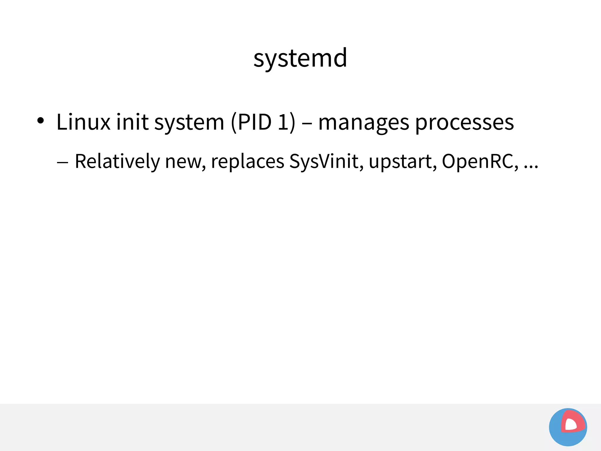systemd 
 Linux init system (PID 1) – manages processes 
– Relatively new, replaces SysVinit, upstart, OpenRC, ... 
 
