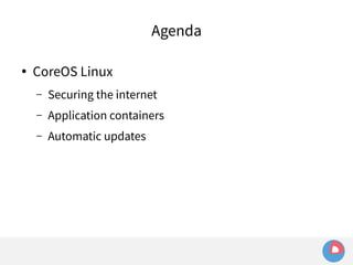 Agenda 
● CoreOS Linux 
– Securing the internet 
– Application containers 
– Automatic updates 
 