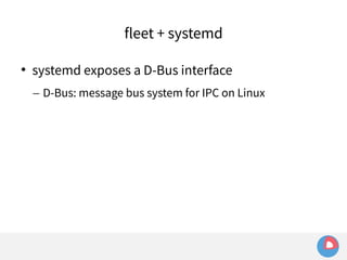 fleet + systemd 
 systemd exposes a D-Bus interface 
– D-Bus: message bus system for IPC on Linux 
 