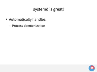 systemd is great! 
 Automatically handles: 
– Process daemonization 
 