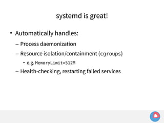 systemd is great! 
 Automatically handles: 
– Process daemonization 
– Resource isolation/containment (cgroups) 
• e.g. MemoryLimit=512M 
– Health-checking, restarting failed services 
 