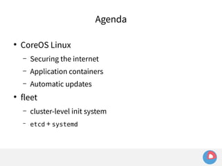 Agenda 
● CoreOS Linux 
– Securing the internet 
– Application containers 
– Automatic updates 
● fleet 
– cluster-level init system 
– etcd + systemd 
 