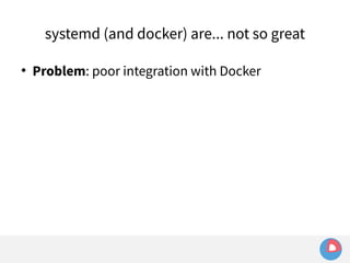 systemd (and docker) are... not so great 
 Problem: poor integration with Docker 
 
