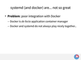 systemd (and docker) are... not so great 
 Problem: poor integration with Docker 
– Docker is de facto application container manager 
– Docker and systemd do not always play nicely together.. 
 