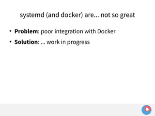 systemd (and docker) are... not so great 
 Problem: poor integration with Docker 
 Solution: ... work in progress 
 