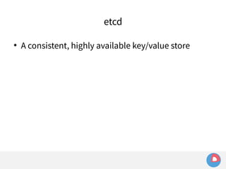 etcd 
 A consistent, highly available key/value store 
 