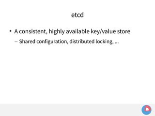 etcd 
 A consistent, highly available key/value store 
– Shared configuration, distributed locking, ... 
 