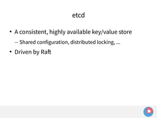 etcd 
 A consistent, highly available key/value store 
– Shared configuration, distributed locking, ... 
 Driven by Raft 
 