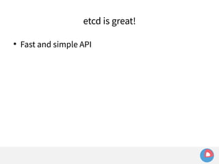 etcd is great! 
● Fast and simple API 
 