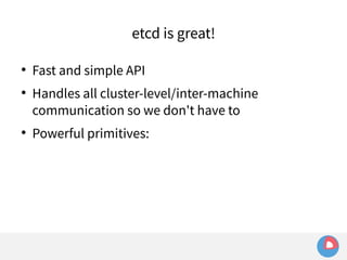 etcd is great! 
● Fast and simple API 
● Handles all cluster-level/inter-machine 
communication so we don't have to 
● Powerful primitives: 
 