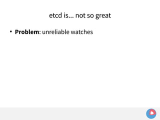 etcd is... not so great 
● Problem: unreliable watches 
 