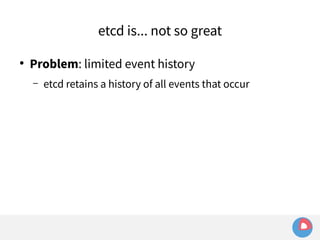 etcd is... not so great 
● Problem: limited event history 
– etcd retains a history of all events that occur 
 