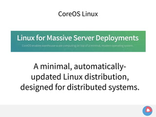 CoreOS Linux 
A minimal, automatically-updated 
Linux distribution, 
designed for distributed systems. 
 