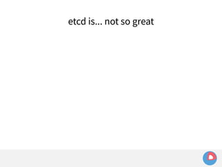 etcd is... not so great 
 