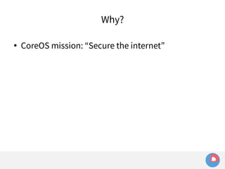 Why? 
● CoreOS mission: “Secure the internet” 
 