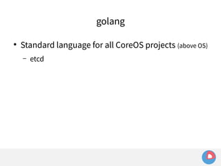 ● Standard language for all CoreOS projects (above OS) 
– etcd 
golang 
 