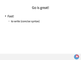 ● Fast! 
Go is great! 
– to write (concise syntax) 
 