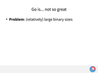 Go is... not so great 
● Problem: (relatively) large binary sizes 
 