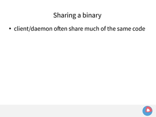 Sharing a binary 
● client/daemon often share much of the same code 
 