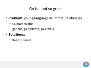 Go is... not so great 
● Problem: young language => immature libraries 
– CLI frameworks 
– godbus, go-systemd, go-etcd :-( 
● Solutions: 
– Keep it simple 
 