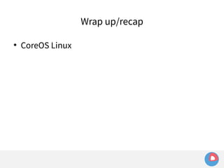 Wrap up/recap 
 CoreOS Linux 
 