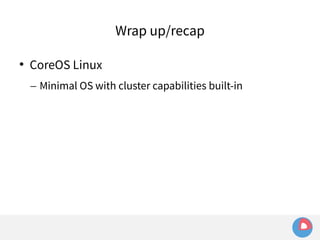 Wrap up/recap 
 CoreOS Linux 
– Minimal OS with cluster capabilities built-in 
 