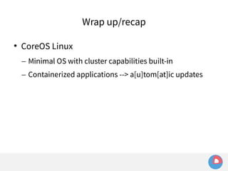 Wrap up/recap 
 CoreOS Linux 
– Minimal OS with cluster capabilities built-in 
– Containerized applications --> a[u]tom[at]ic updates 
 