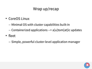 Wrap up/recap 
 CoreOS Linux 
– Minimal OS with cluster capabilities built-in 
– Containerized applications --> a[u]tom[at]ic updates 
 fleet 
– Simple, powerful cluster-level application manager 
 