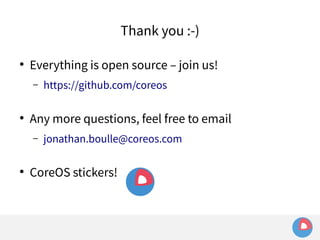 Thank you :-) 
● Everything is open source – join us! 
– https://github.com/coreos 
● Any more questions, feel free to email 
– jonathan.boulle@coreos.com 
● CoreOS stickers! 
 