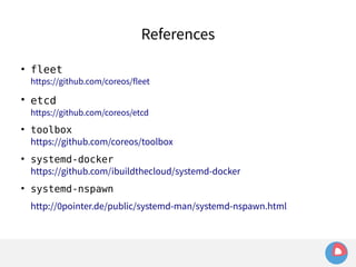References 
● fleet 
https://github.com/coreos/fleet 
● etcd 
https://github.com/coreos/etcd 
● toolbox 
https://github.com/coreos/toolbox 
● systemd-docker 
https://github.com/ibuildthecloud/systemd-docker 
● systemd-nspawn 
http://0pointer.de/public/systemd-man/systemd-nspawn.html 
 