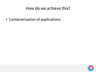 How do we achieve this? 
● Containerization of applications 
 