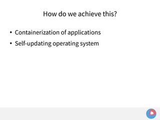 How do we achieve this? 
● Containerization of applications 
● Self-updating operating system 
 