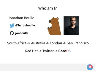 Jonathan Boulle 
@baronboulle 
jonboulle 
Who am I? 
South Africa -> Australia -> London -> San Francisco 
Red Hat -> Twitter -> CoreOS 
 