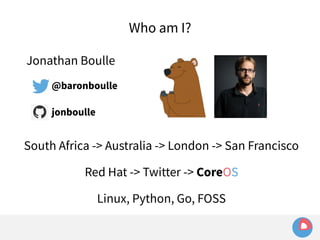 Jonathan Boulle 
@baronboulle 
jonboulle 
Who am I? 
South Africa -> Australia -> London -> San Francisco 
Red Hat -> Twitter -> CoreOS 
Linux, Python, Go, FOSS 
 