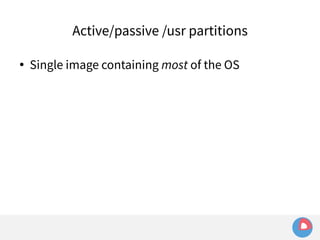 Active/passive /usr partitions 
● Single image containing most of the OS 
 