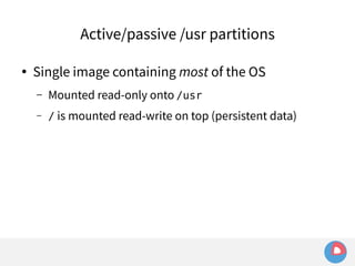 Active/passive /usr partitions 
● Single image containing most of the OS 
– Mounted read-only onto /usr 
– / is mounted read-write on top (persistent data) 
 