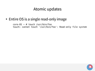 Atomic updates 
● Entire OS is a single read-only image 
core-01 ~ # touch /usr/bin/foo 
touch: cannot touch '/usr/bin/foo': Read-only file system 
 
