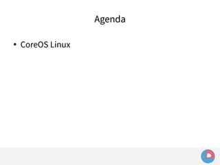 Agenda 
● CoreOS Linux 
 