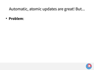 Automatic, atomic updates are great! But... 
● Problem: 
 