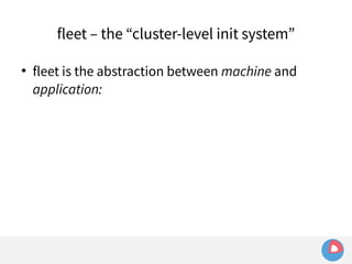 fleet – the “cluster-level init system” 
 fleet is the abstraction between machine and 
application: 
 