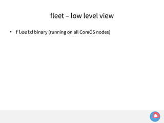 fleet – low level view 
 fleetd binary (running on all CoreOS nodes) 
 