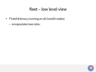 fleet – low level view 
 fleetd binary (running on all CoreOS nodes) 
– encapsulates two roles: 
 