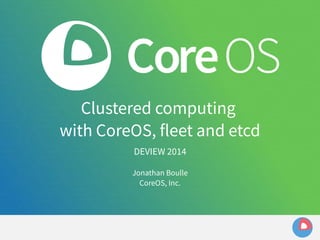 Clustered computing 
with CoreOS, fleet and etcd 
DEVIEW 2014 
Jonathan Boulle 
CoreOS, Inc. 
 